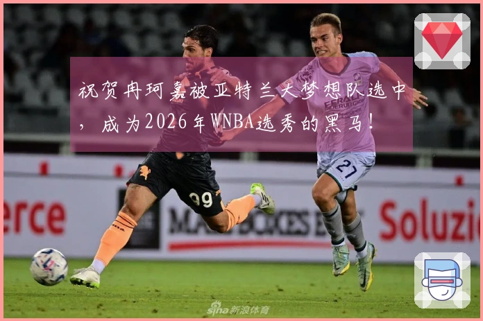 祝贺冉珂嘉被亚特兰大梦想队选中，成为2026年WNBA选秀的黑马！