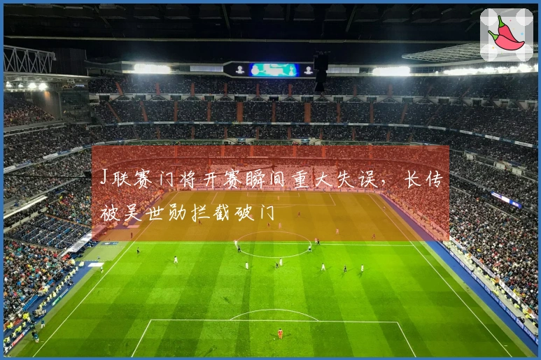 J联赛门将开赛瞬间重大失误，长传被吴世勋拦截破门