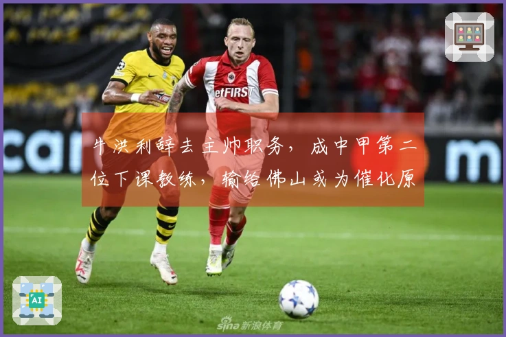 牛洪利辞去主帅职务，成中甲第二位下课教练，输给佛山或为催化原因