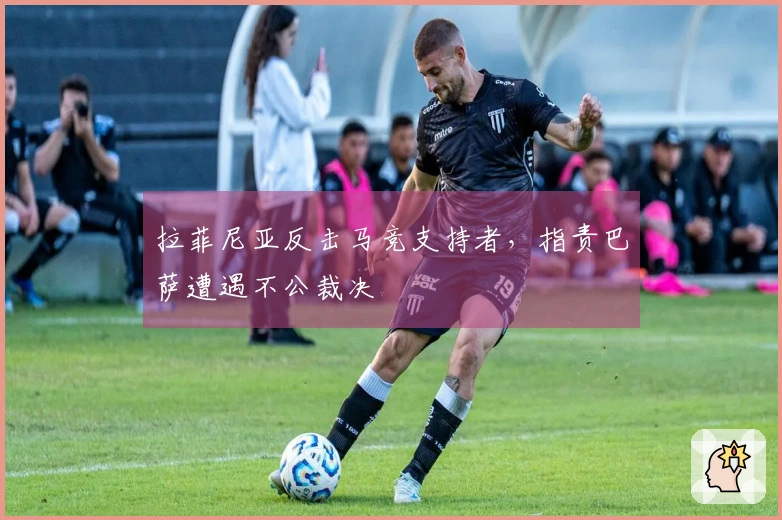 拉菲尼亚反击马竞支持者，指责巴萨遭遇不公裁决