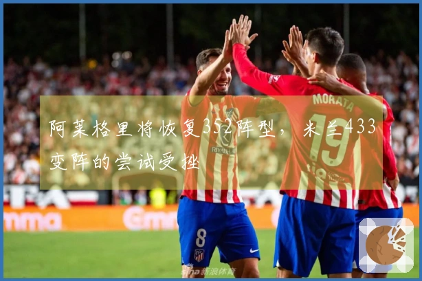 阿莱格里将恢复352阵型，米兰433变阵的尝试受挫
