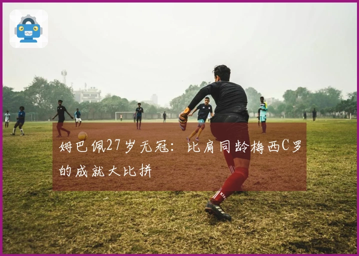 姆巴佩27岁无冠：比肩同龄梅西C罗的成就大比拼