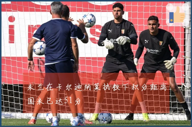 米兰在卡尔迪纳莱执教下积分距离国米已达51分