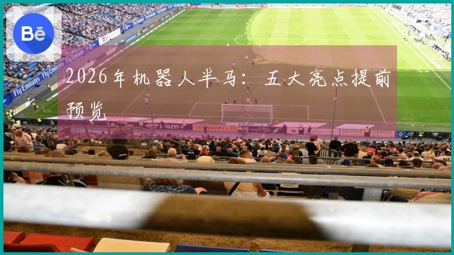 2026年机器人半马：五大亮点提前预览