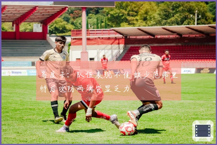 乌度卡：队伍表现不佳 缺少范弗里特后攻防两端皆显乏力