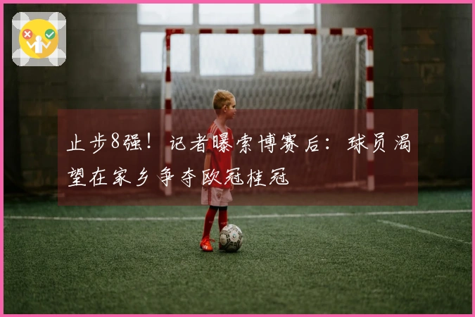 止步8强！记者曝索博赛后：球员渴望在家乡争夺欧冠桂冠