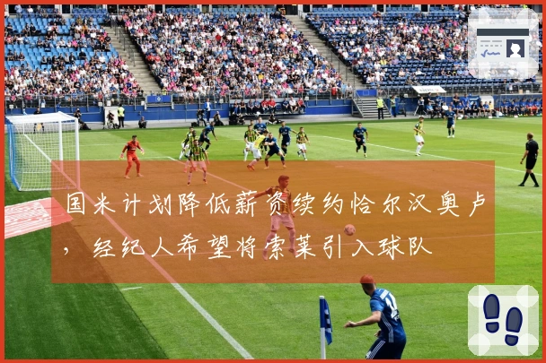 国米计划降低薪资续约恰尔汉奥卢，经纪人希望将索莱引入球队