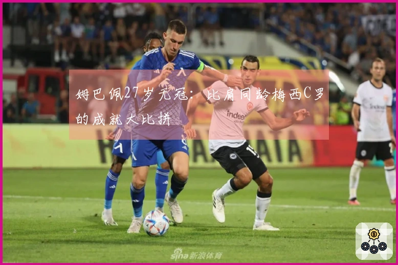 姆巴佩27岁无冠：比肩同龄梅西C罗的成就大比拼