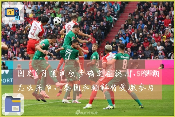 国足6月集训初步确定在杭州，伊朗无法来华，泰国和朝鲜将受邀参与