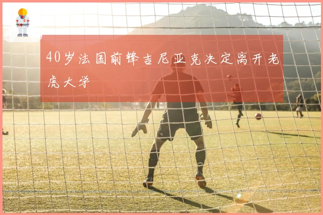 40岁法国前锋吉尼亚克决定离开老虎大学