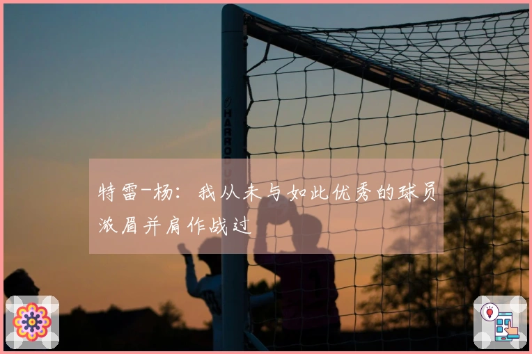 特雷-杨：我从未与如此优秀的球员浓眉并肩作战过