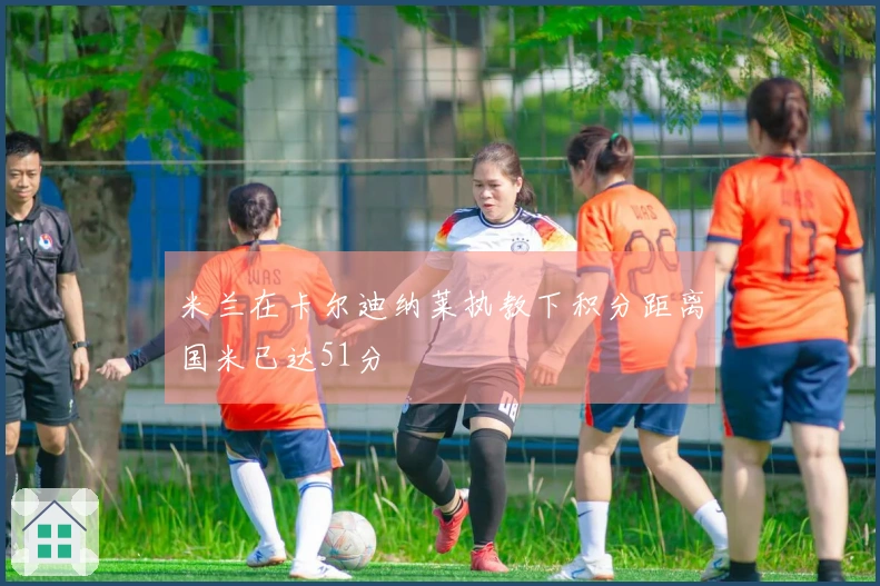 米兰在卡尔迪纳莱执教下积分距离国米已达51分
