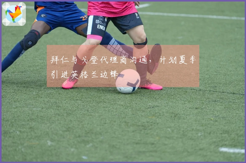 拜仁与戈登代理商沟通，计划夏季引进英格兰边锋