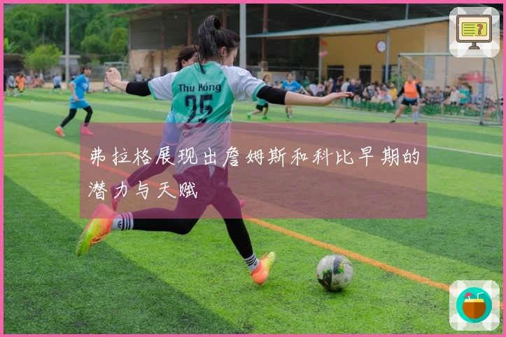 弗拉格展现出詹姆斯和科比早期的潜力与天赋